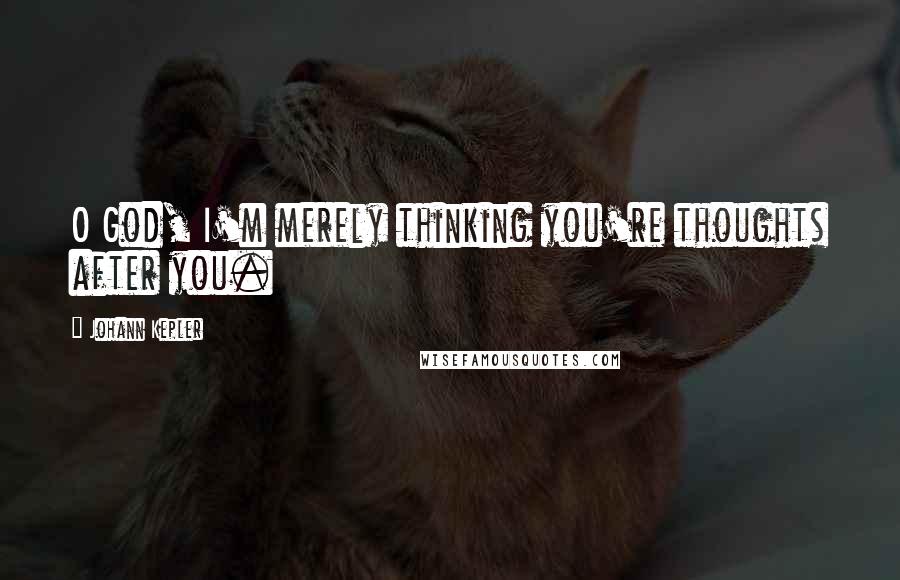 Johann Kepler Quotes: O God, I'm merely thinking you're thoughts after you.