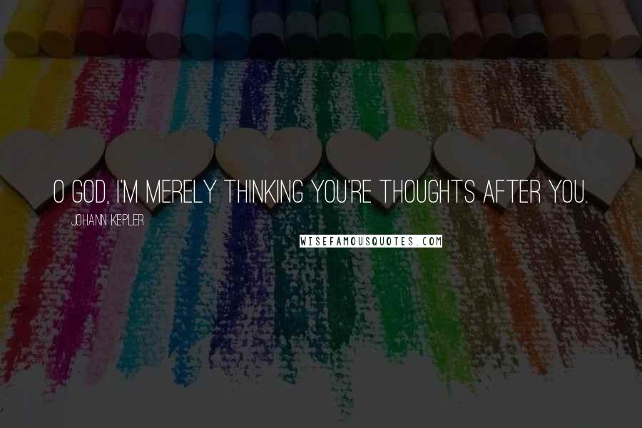 Johann Kepler Quotes: O God, I'm merely thinking you're thoughts after you.