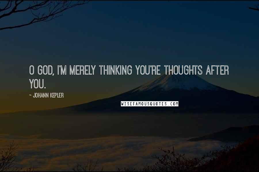 Johann Kepler Quotes: O God, I'm merely thinking you're thoughts after you.