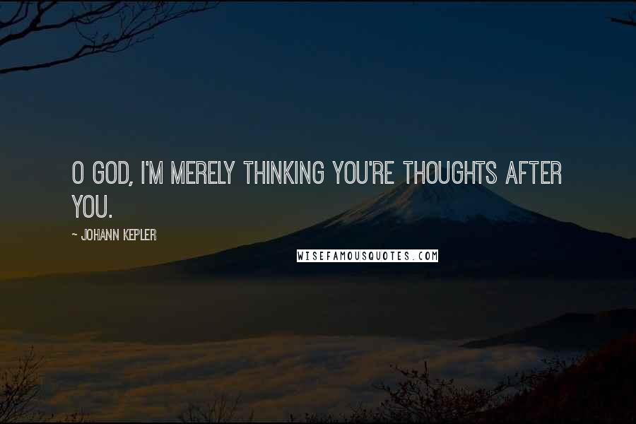 Johann Kepler Quotes: O God, I'm merely thinking you're thoughts after you.