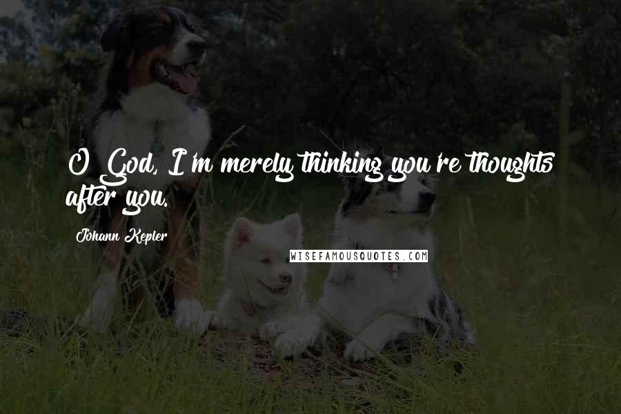 Johann Kepler Quotes: O God, I'm merely thinking you're thoughts after you.