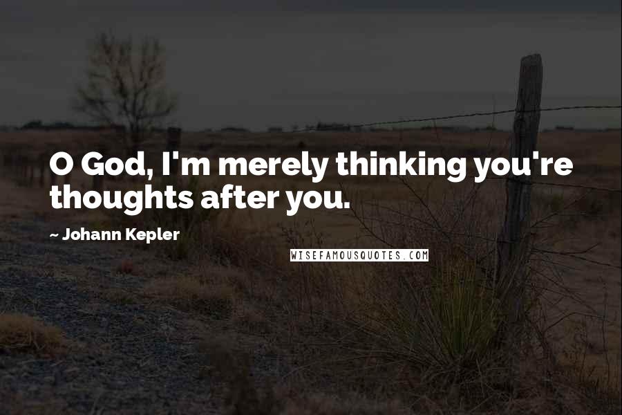 Johann Kepler Quotes: O God, I'm merely thinking you're thoughts after you.