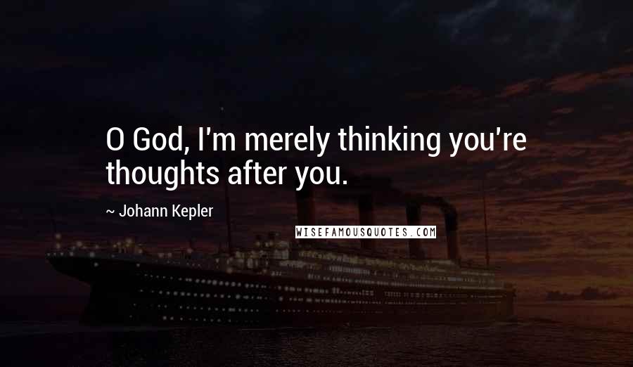 Johann Kepler Quotes: O God, I'm merely thinking you're thoughts after you.