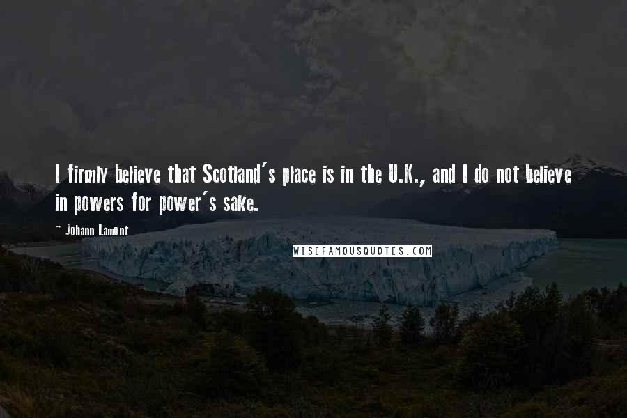 Johann Lamont Quotes: I firmly believe that Scotland's place is in the U.K., and I do not believe in powers for power's sake.