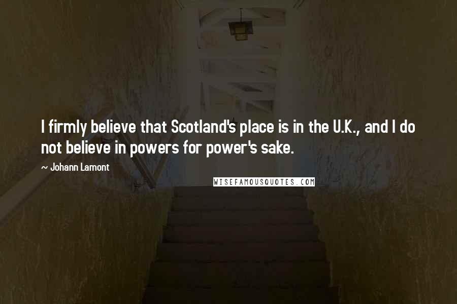 Johann Lamont Quotes: I firmly believe that Scotland's place is in the U.K., and I do not believe in powers for power's sake.