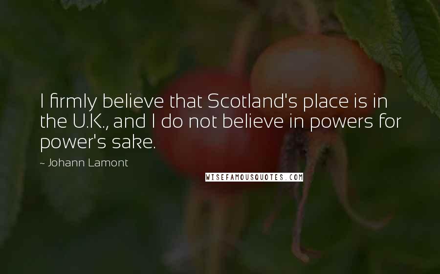 Johann Lamont Quotes: I firmly believe that Scotland's place is in the U.K., and I do not believe in powers for power's sake.