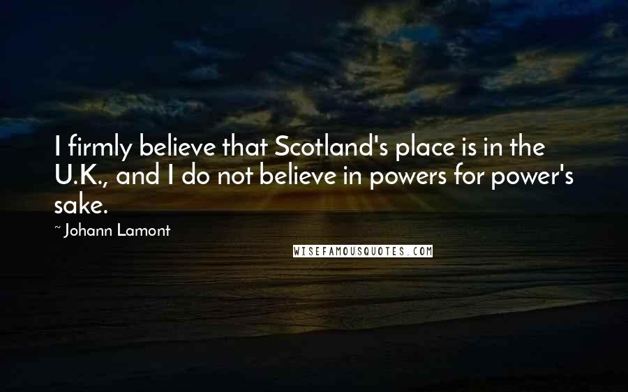 Johann Lamont Quotes: I firmly believe that Scotland's place is in the U.K., and I do not believe in powers for power's sake.