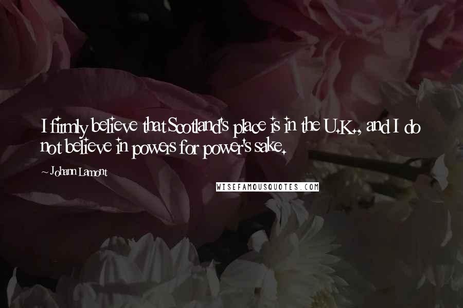 Johann Lamont Quotes: I firmly believe that Scotland's place is in the U.K., and I do not believe in powers for power's sake.