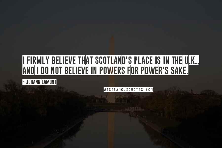 Johann Lamont Quotes: I firmly believe that Scotland's place is in the U.K., and I do not believe in powers for power's sake.