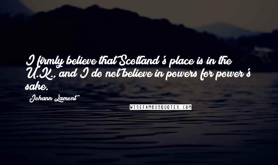 Johann Lamont Quotes: I firmly believe that Scotland's place is in the U.K., and I do not believe in powers for power's sake.