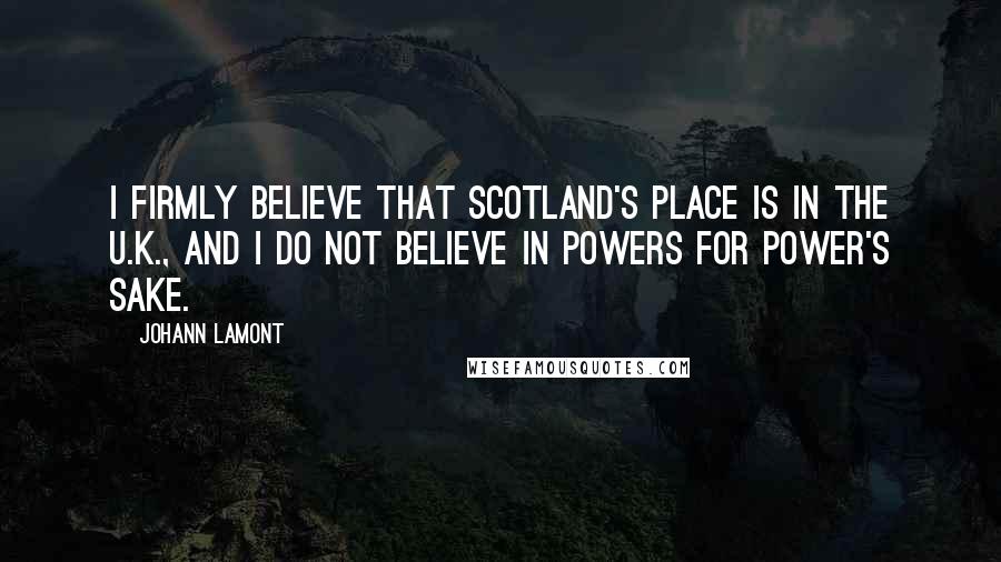 Johann Lamont Quotes: I firmly believe that Scotland's place is in the U.K., and I do not believe in powers for power's sake.