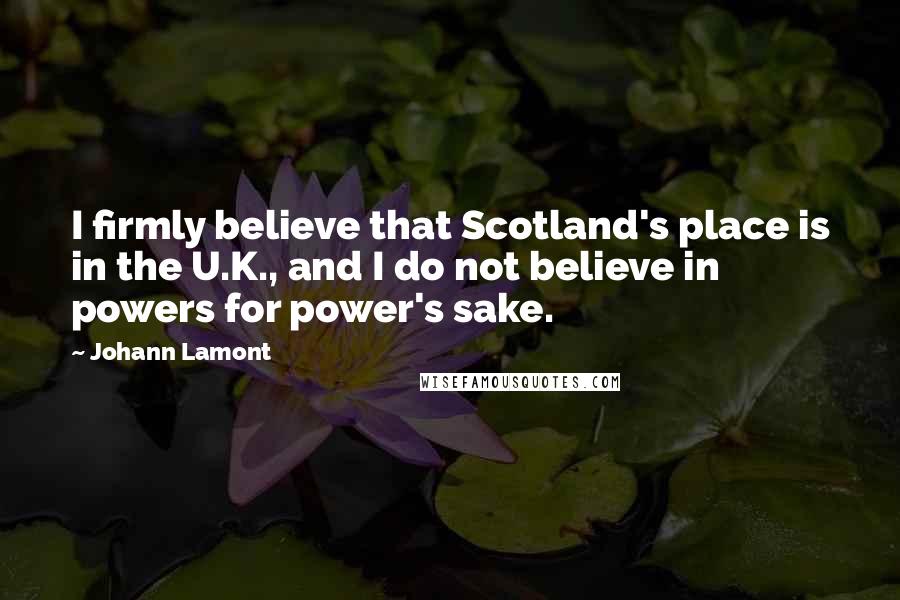 Johann Lamont Quotes: I firmly believe that Scotland's place is in the U.K., and I do not believe in powers for power's sake.