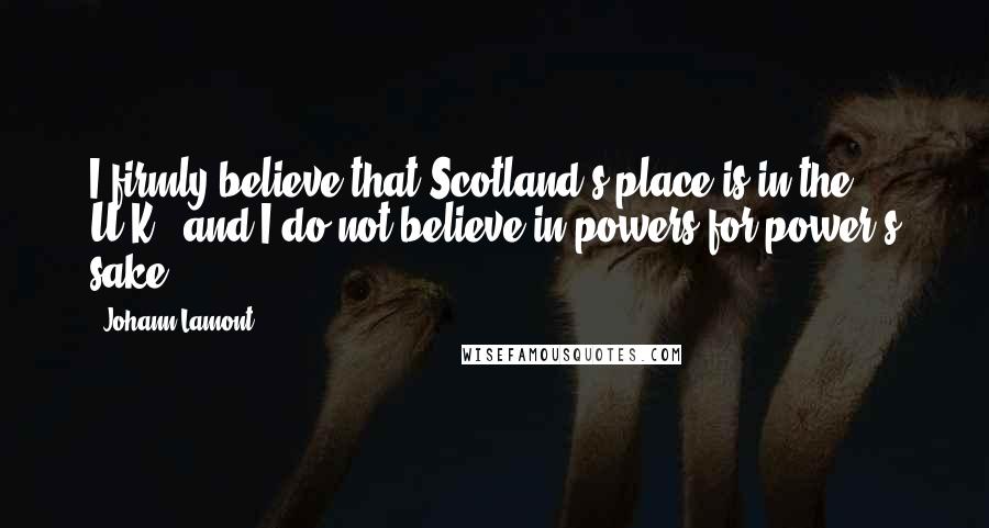 Johann Lamont Quotes: I firmly believe that Scotland's place is in the U.K., and I do not believe in powers for power's sake.