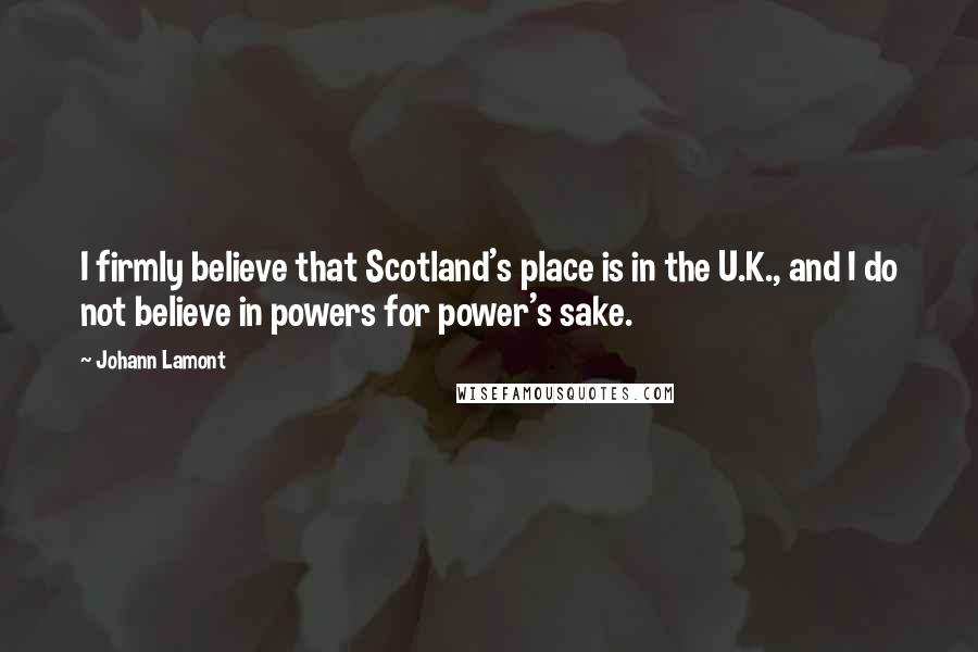 Johann Lamont Quotes: I firmly believe that Scotland's place is in the U.K., and I do not believe in powers for power's sake.