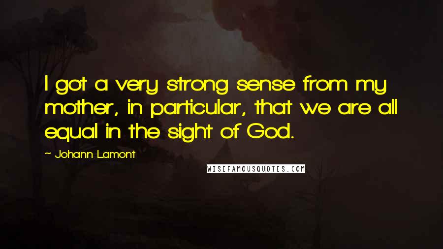 Johann Lamont Quotes: I got a very strong sense from my mother, in particular, that we are all equal in the sight of God.