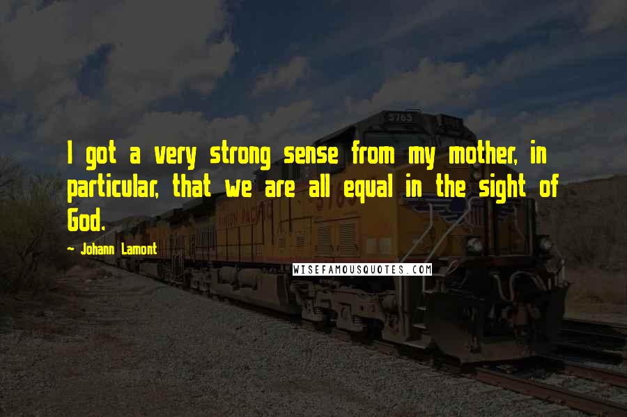 Johann Lamont Quotes: I got a very strong sense from my mother, in particular, that we are all equal in the sight of God.