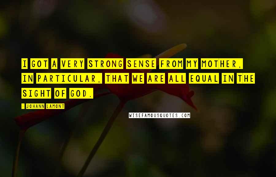 Johann Lamont Quotes: I got a very strong sense from my mother, in particular, that we are all equal in the sight of God.