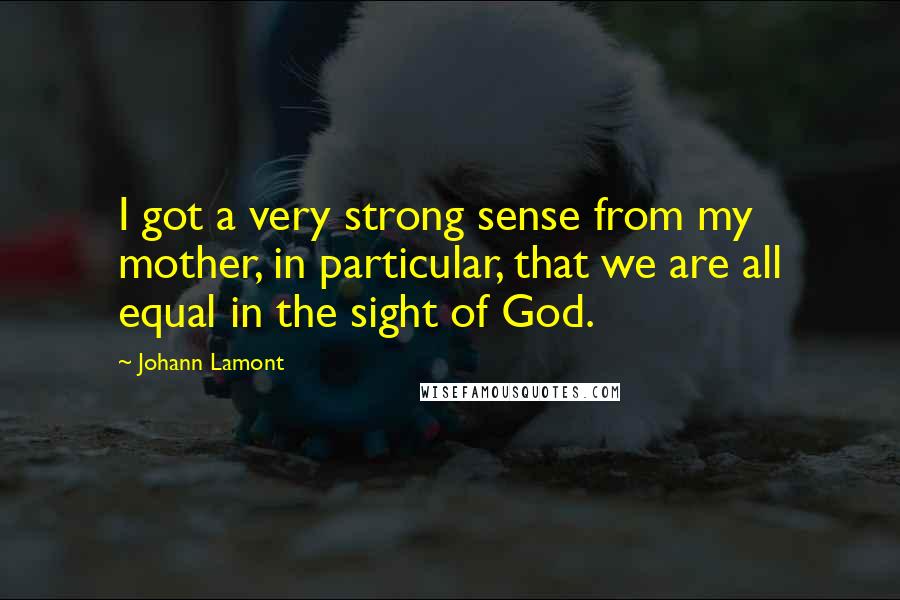 Johann Lamont Quotes: I got a very strong sense from my mother, in particular, that we are all equal in the sight of God.