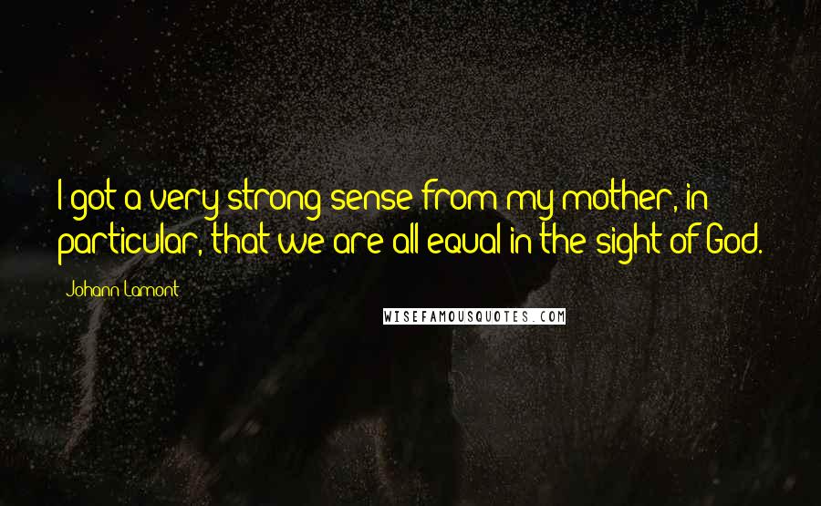 Johann Lamont Quotes: I got a very strong sense from my mother, in particular, that we are all equal in the sight of God.