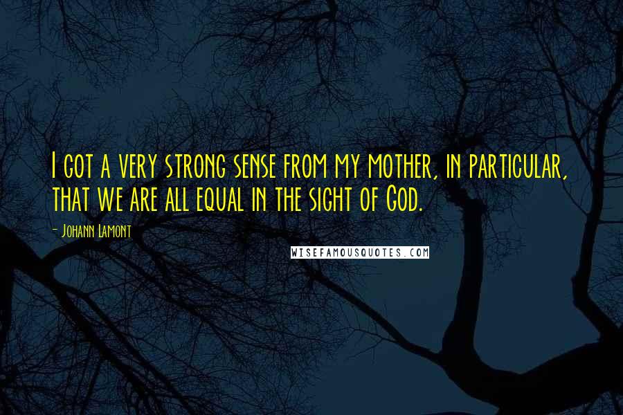 Johann Lamont Quotes: I got a very strong sense from my mother, in particular, that we are all equal in the sight of God.