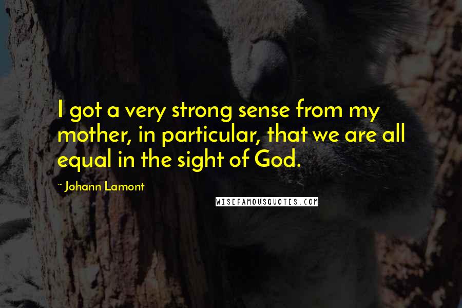 Johann Lamont Quotes: I got a very strong sense from my mother, in particular, that we are all equal in the sight of God.