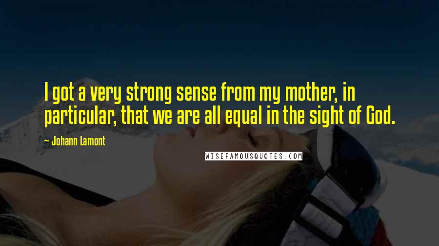 Johann Lamont Quotes: I got a very strong sense from my mother, in particular, that we are all equal in the sight of God.