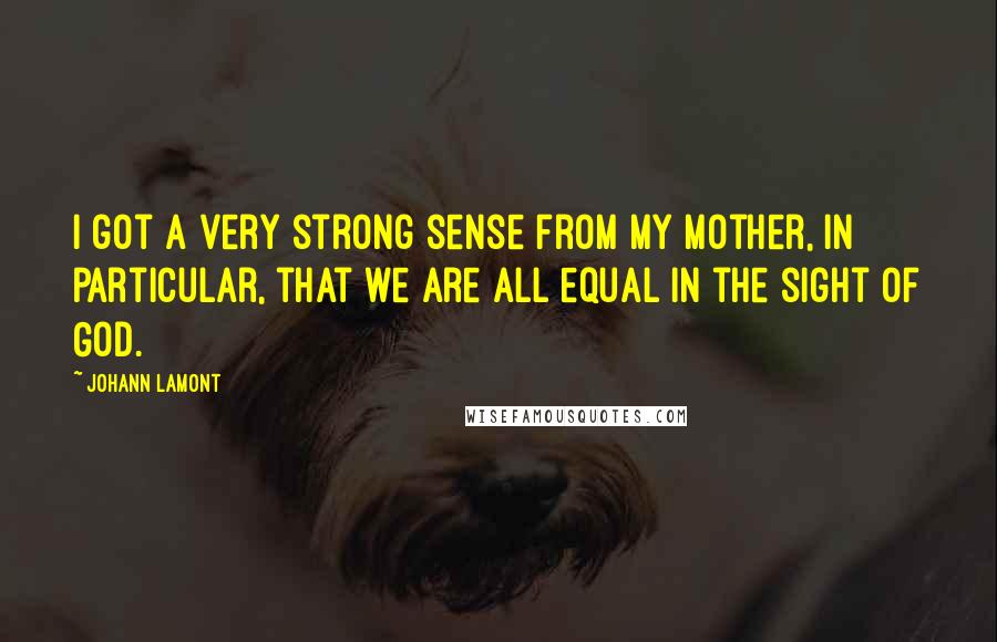 Johann Lamont Quotes: I got a very strong sense from my mother, in particular, that we are all equal in the sight of God.