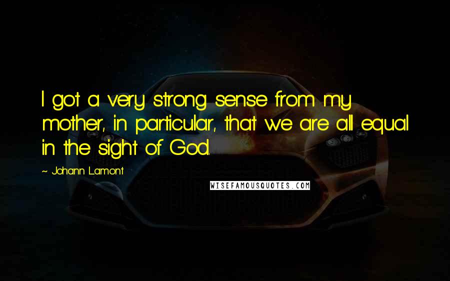 Johann Lamont Quotes: I got a very strong sense from my mother, in particular, that we are all equal in the sight of God.