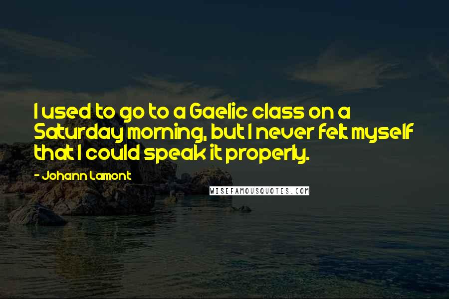 Johann Lamont Quotes: I used to go to a Gaelic class on a Saturday morning, but I never felt myself that I could speak it properly.