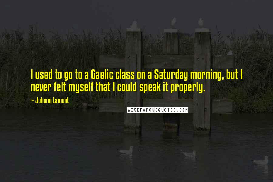 Johann Lamont Quotes: I used to go to a Gaelic class on a Saturday morning, but I never felt myself that I could speak it properly.