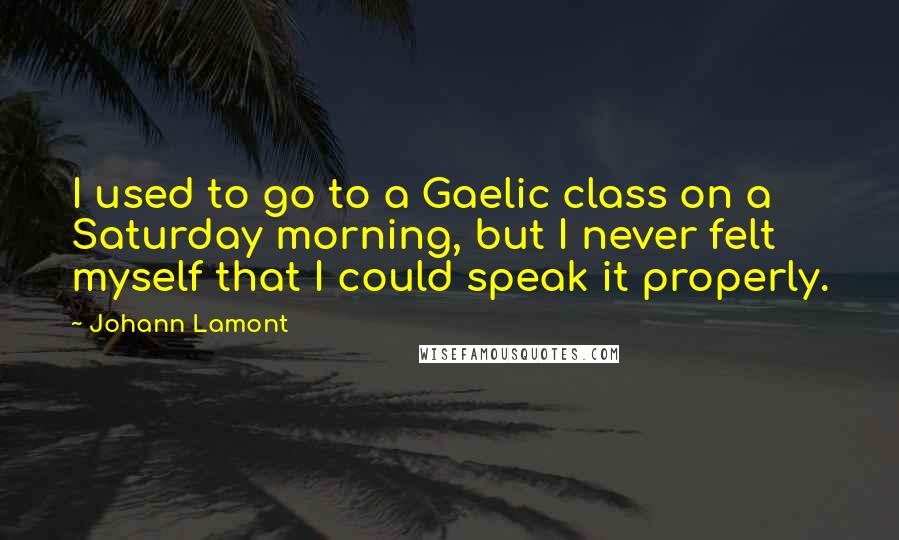 Johann Lamont Quotes: I used to go to a Gaelic class on a Saturday morning, but I never felt myself that I could speak it properly.