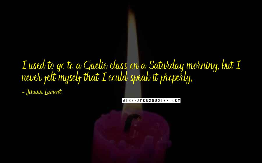 Johann Lamont Quotes: I used to go to a Gaelic class on a Saturday morning, but I never felt myself that I could speak it properly.