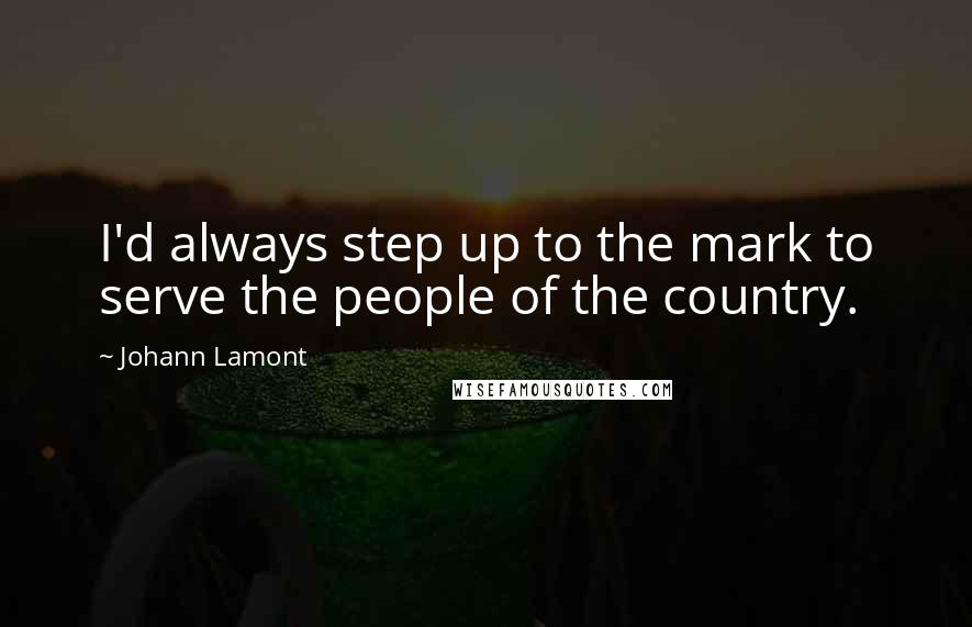 Johann Lamont Quotes: I'd always step up to the mark to serve the people of the country.