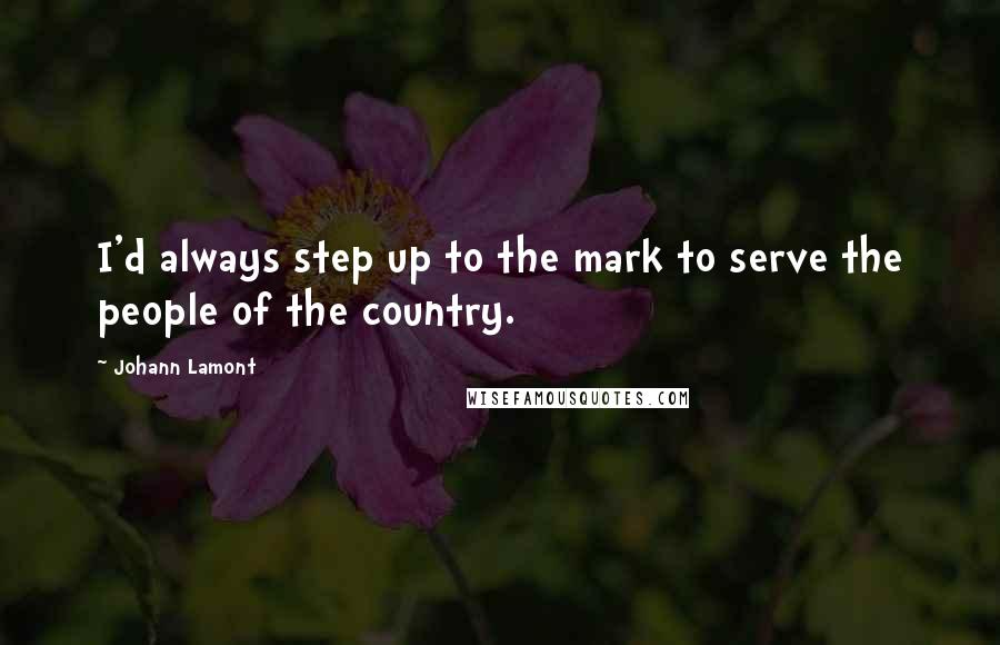 Johann Lamont Quotes: I'd always step up to the mark to serve the people of the country.