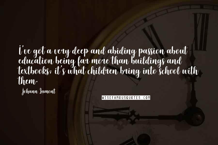 Johann Lamont Quotes: I've got a very deep and abiding passion about education being far more than buildings and textbooks; it's what children bring into school with them.