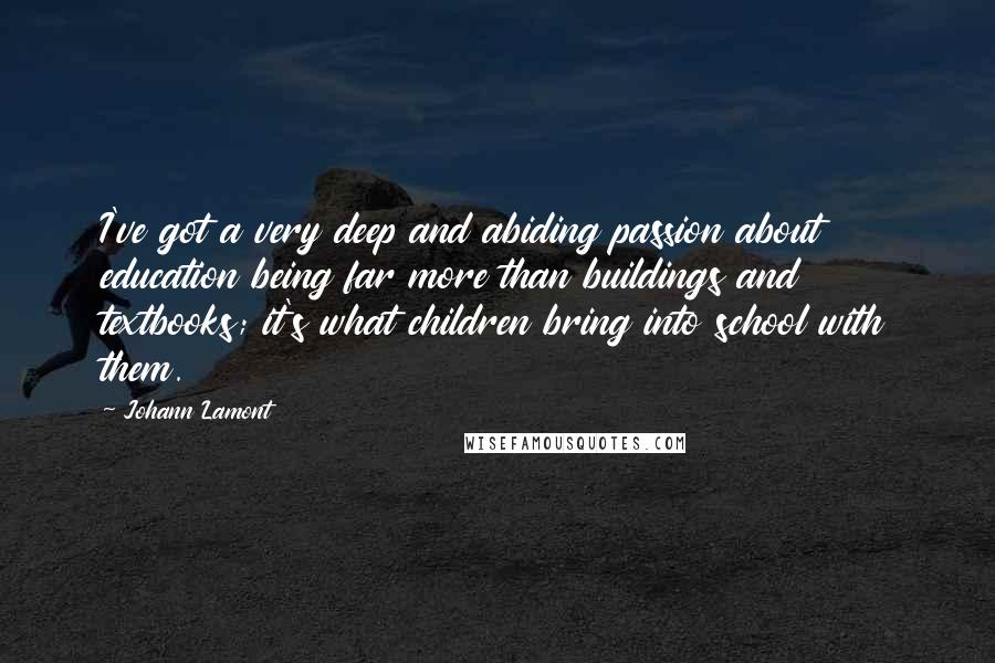 Johann Lamont Quotes: I've got a very deep and abiding passion about education being far more than buildings and textbooks; it's what children bring into school with them.