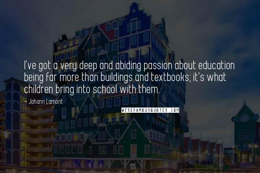 Johann Lamont Quotes: I've got a very deep and abiding passion about education being far more than buildings and textbooks; it's what children bring into school with them.