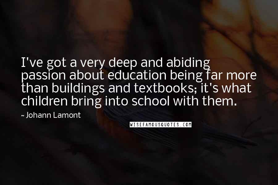 Johann Lamont Quotes: I've got a very deep and abiding passion about education being far more than buildings and textbooks; it's what children bring into school with them.