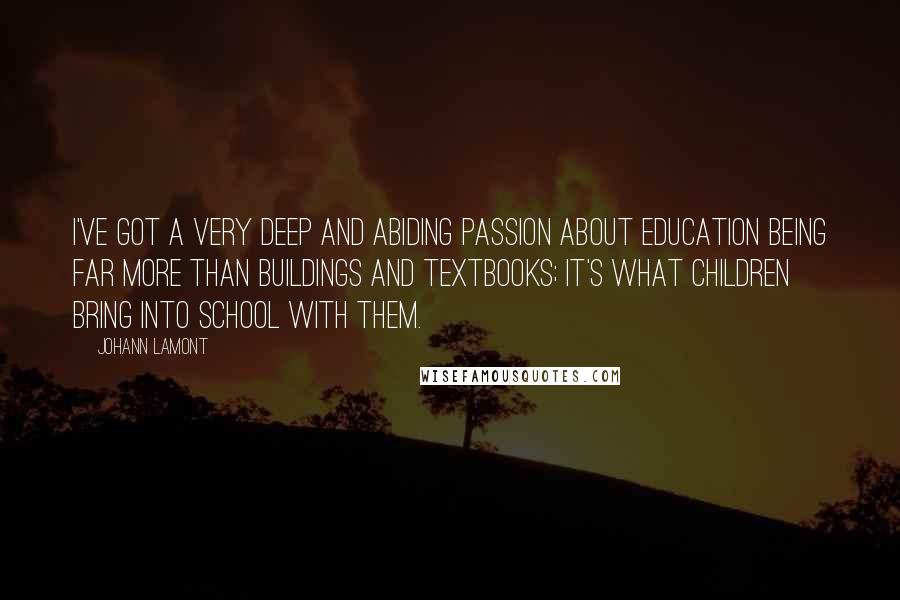 Johann Lamont Quotes: I've got a very deep and abiding passion about education being far more than buildings and textbooks; it's what children bring into school with them.