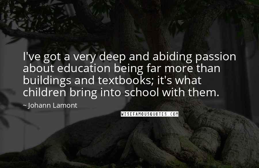 Johann Lamont Quotes: I've got a very deep and abiding passion about education being far more than buildings and textbooks; it's what children bring into school with them.