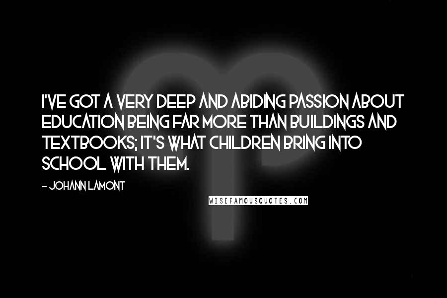 Johann Lamont Quotes: I've got a very deep and abiding passion about education being far more than buildings and textbooks; it's what children bring into school with them.