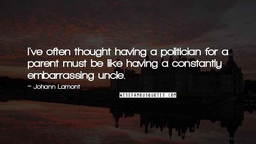 Johann Lamont Quotes: I've often thought having a politician for a parent must be like having a constantly embarrassing uncle.