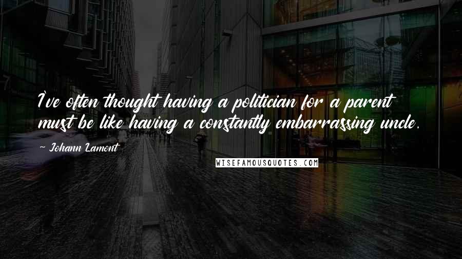 Johann Lamont Quotes: I've often thought having a politician for a parent must be like having a constantly embarrassing uncle.