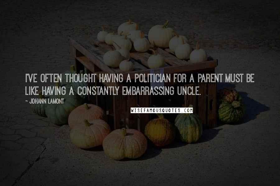 Johann Lamont Quotes: I've often thought having a politician for a parent must be like having a constantly embarrassing uncle.