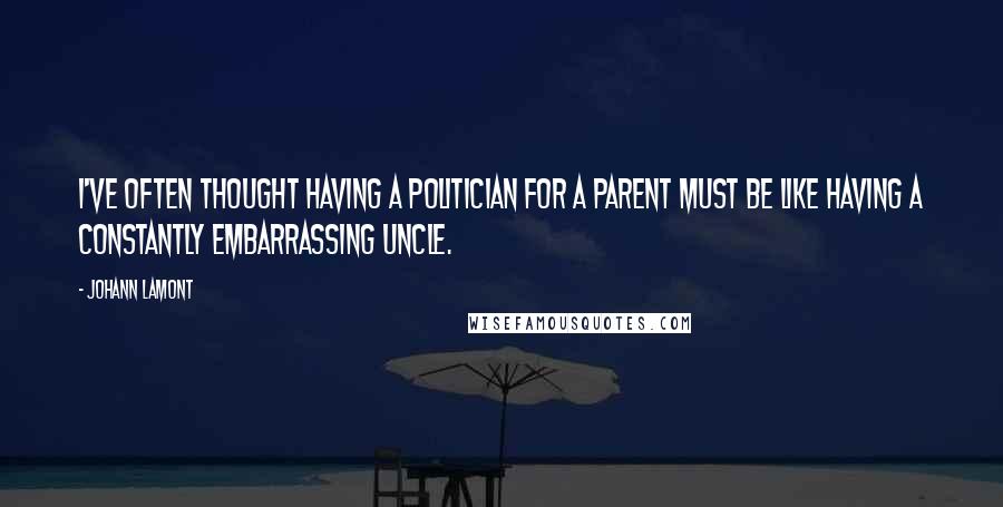 Johann Lamont Quotes: I've often thought having a politician for a parent must be like having a constantly embarrassing uncle.