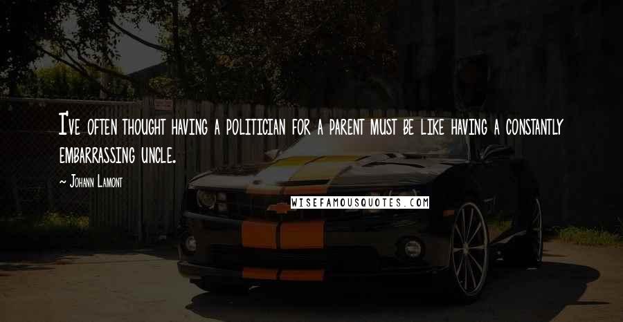 Johann Lamont Quotes: I've often thought having a politician for a parent must be like having a constantly embarrassing uncle.