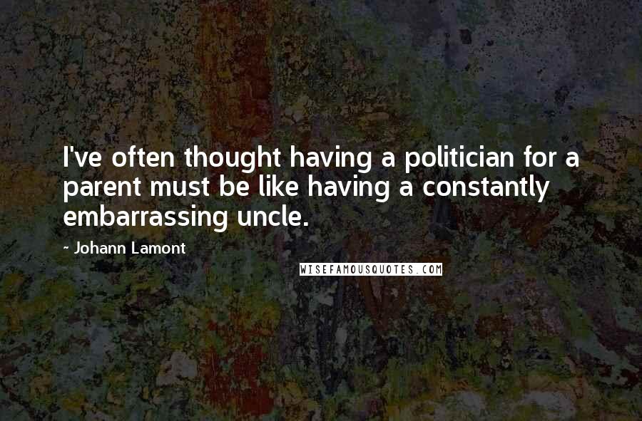 Johann Lamont Quotes: I've often thought having a politician for a parent must be like having a constantly embarrassing uncle.