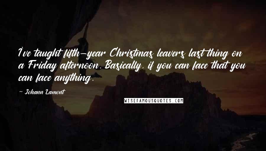 Johann Lamont Quotes: I've taught fifth-year Christmas leavers last thing on a Friday afternoon. Basically, if you can face that you can face anything.