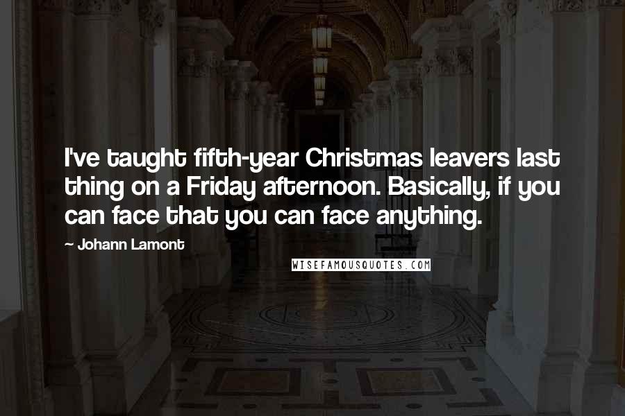 Johann Lamont Quotes: I've taught fifth-year Christmas leavers last thing on a Friday afternoon. Basically, if you can face that you can face anything.