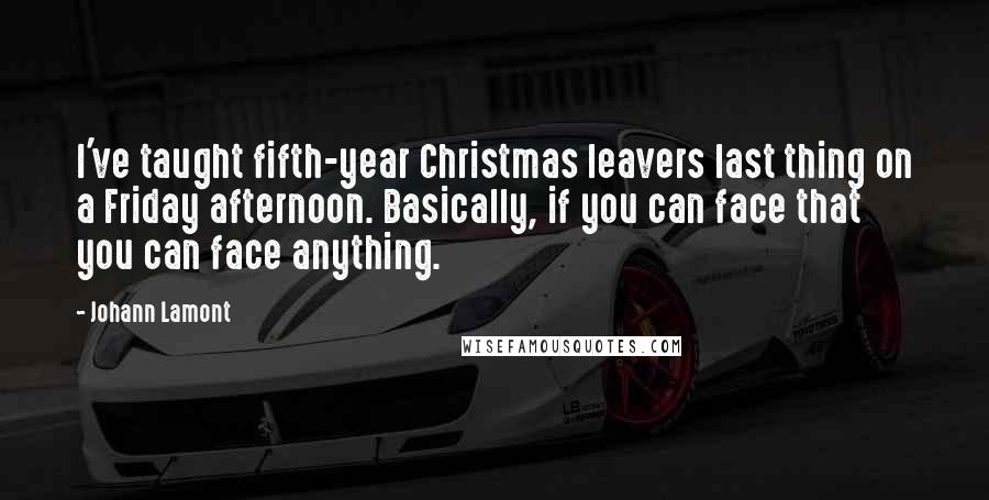 Johann Lamont Quotes: I've taught fifth-year Christmas leavers last thing on a Friday afternoon. Basically, if you can face that you can face anything.